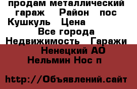 продам металлический гараж  › Район ­ пос.Кушкуль › Цена ­ 60 000 - Все города Недвижимость » Гаражи   . Ненецкий АО,Нельмин Нос п.